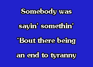 Somebody was
sayin' somethin'

'Bout there being

an end to tyranny l