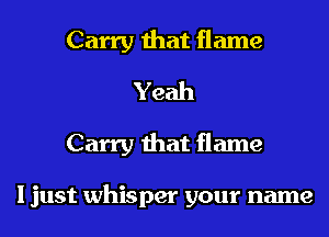 Carry that flame
Yeah

Carry that flame

ljust whisper your name