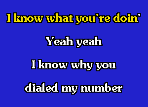 I know what you're doin'
Yeah yeah
I know why you

dialed my number