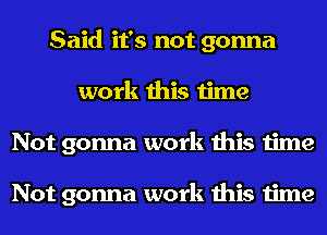 Said it's not gonna
work this time
Not gonna work this time

Not gonna work this time