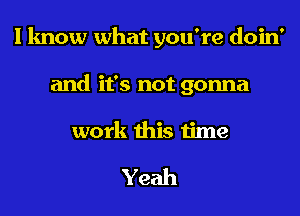 I know what you're doin'
and it's not gonna
work this time

Yeah