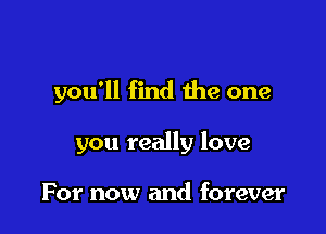 you'll find the one

you really love

For now and forever