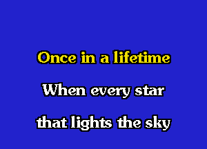 Once in a lifetime

When every star

that lights the sky