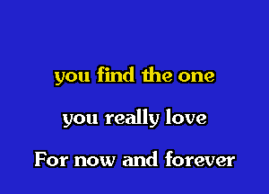 you find the one

you really love

For now and forever