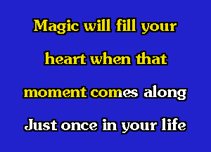 Magic will fill your
heart when that
moment comes along

Just once in your life