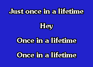 Just once in a lifetime
Hey
Once in a lifetime

Once in a lifetime