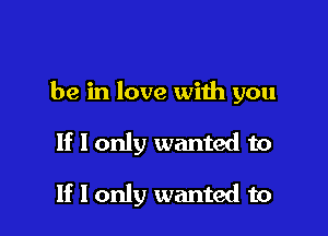 be in love with you

If I only wanted to

If I only wanted to