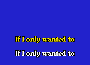 If I only wanted to

If I only wanted to