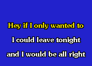 Hey if I only wanted to

I could leave tonight

and I would be all right