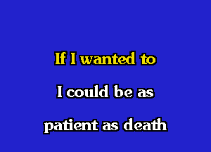 If I wanted to

1 could be as

patient as death