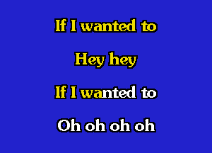 If I wanted to

Hey hey

If I wanted to

Ohohohoh