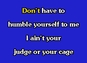Don't have to
humble yourself to me

I ain t your

judge or your cage