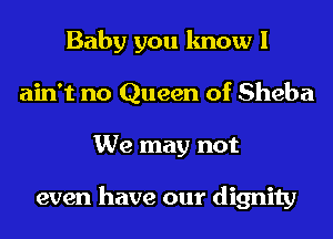 Baby you know I
ain't no Queen of Sheba
We may not

even have our dignity