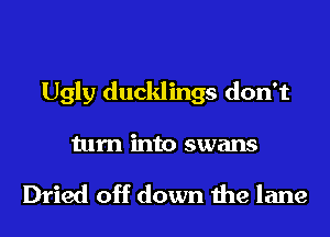 Ugly ducklings don't
turn into swans

Dried off down the lane