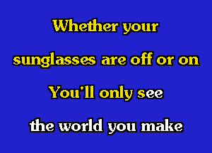 Whether your
sunglasses are off or on
You'll only see

the world you make