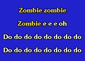 Zombie zombie

Zombie e e 9 oh

Do do do do do do do do

Do do do do do do do do