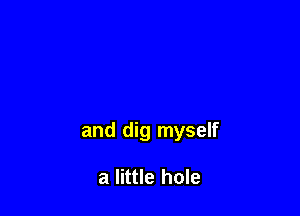 and dig myself

a little hole