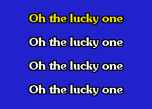 Oh the lucky one
Oh the lucky one
Oh the lucky one

Oh the lucky one