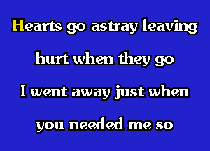 Hearts go astray leaving
hurt when they go
I went away just when

you needed me so