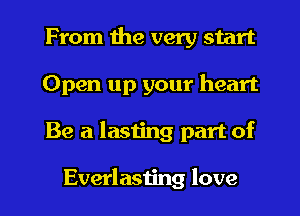 From the very start
Open up your heart

Be a lasting part of

Everlasting love I
