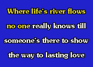 Where life's river flows
no one really knows till
someone's there to show

the way to lasting love