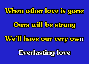When other love is gone
Ours will be strong
We'll have our very own

Everlasting love