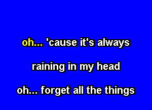 oh... 'cause it's always

raining in my head

oh... forget all the things