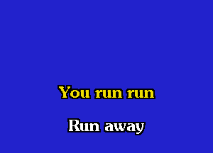 You run run

Run away