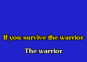 If you survive the warrior

The warrior