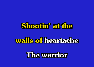 Shootin' at the

walls of heartache

The warrior