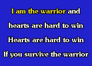 I am the warrior and
hearts are hard to win
Hearts are hard to win

If you survive the warrior