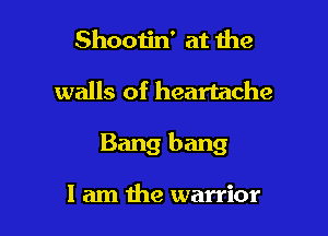 Shootin' at the

walls of heartache

Bang bang

I am the warrior