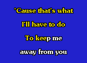 'Cause that's what
I'll have to do

To keep me

away from you