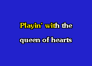 Playin' with the

queen of hearts