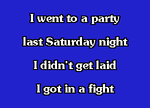 I went to a party
last Saturday night
I didn't get laid

Igot in a fight