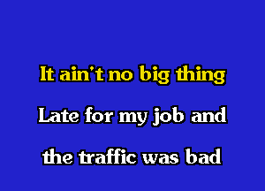 It ain't no big thing

Late for my job and

the traffic was bad