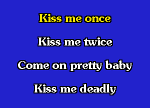 Kiss me once
Kiss me twice

Come on pretty baby

Kiss me deadly
