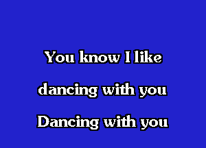 You know I like

dancing with you

Dancing with you
