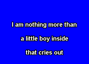 I am nothing more than

a little boy inside

that cries out