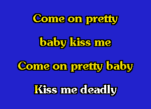 Come on pretty

baby kiss me

Come on pretty baby

Kiss me deadly