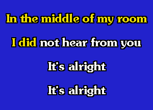 In the middle of my room
I did not hear from you
It's alright

It's alright