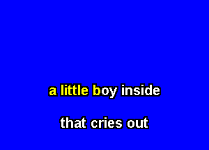 a little boy inside

that cries out