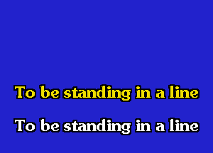 To be standing in a line

To be standing in a line