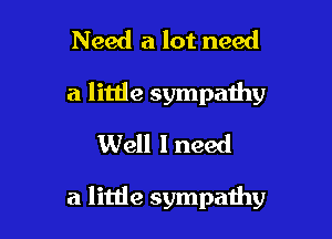 Need a lot need
a little sympathy
Well I need

a litde sympathy