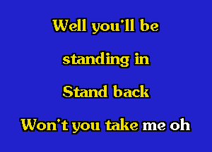 Well you'll be
standing in

Stand back

Won't you take me oh