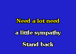 Need a lot need

a little sympathy

Stand back