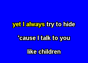 yet I always try to hide

'cause I talk to you

like children