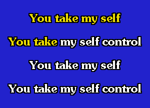 You take my self
You take my self control
You take my self

You take my self control