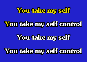 You take my self
You take my self control
You take my self

You take my self control