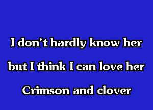 I don't hardly know her
but I think I can love her

Crimson and clover